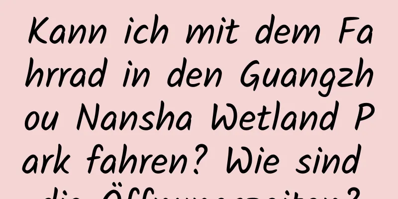 Kann ich mit dem Fahrrad in den Guangzhou Nansha Wetland Park fahren? Wie sind die Öffnungszeiten?