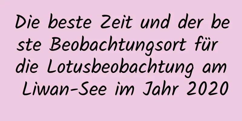 Die beste Zeit und der beste Beobachtungsort für die Lotusbeobachtung am Liwan-See im Jahr 2020