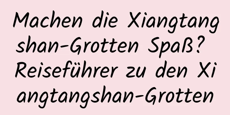 Machen die Xiangtangshan-Grotten Spaß? Reiseführer zu den Xiangtangshan-Grotten