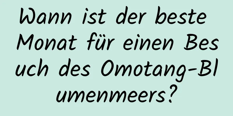 Wann ist der beste Monat für einen Besuch des Omotang-Blumenmeers?