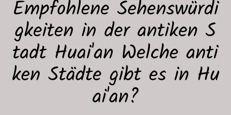 Empfohlene Sehenswürdigkeiten in der antiken Stadt Huai'an Welche antiken Städte gibt es in Huai'an?