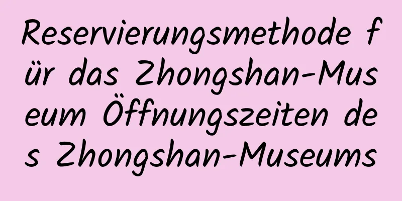 Reservierungsmethode für das Zhongshan-Museum Öffnungszeiten des Zhongshan-Museums