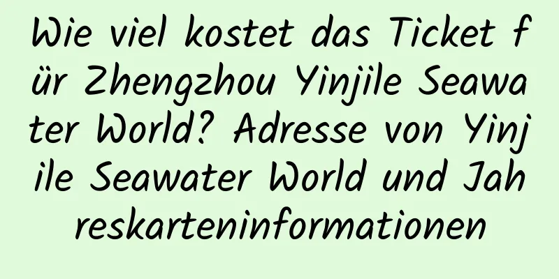 Wie viel kostet das Ticket für Zhengzhou Yinjile Seawater World? Adresse von Yinjile Seawater World und Jahreskarteninformationen