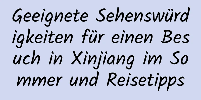 Geeignete Sehenswürdigkeiten für einen Besuch in Xinjiang im Sommer und Reisetipps