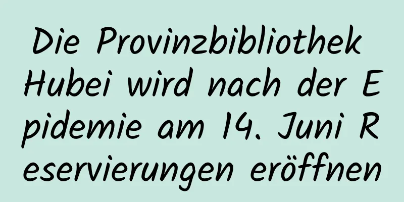 Die Provinzbibliothek Hubei wird nach der Epidemie am 14. Juni Reservierungen eröffnen