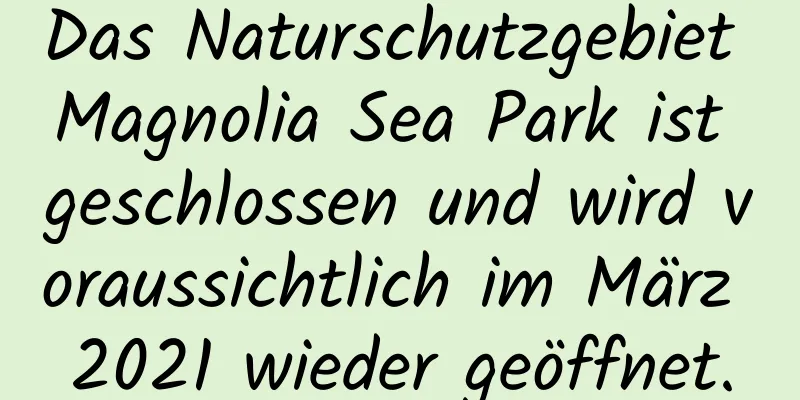 Das Naturschutzgebiet Magnolia Sea Park ist geschlossen und wird voraussichtlich im März 2021 wieder geöffnet.