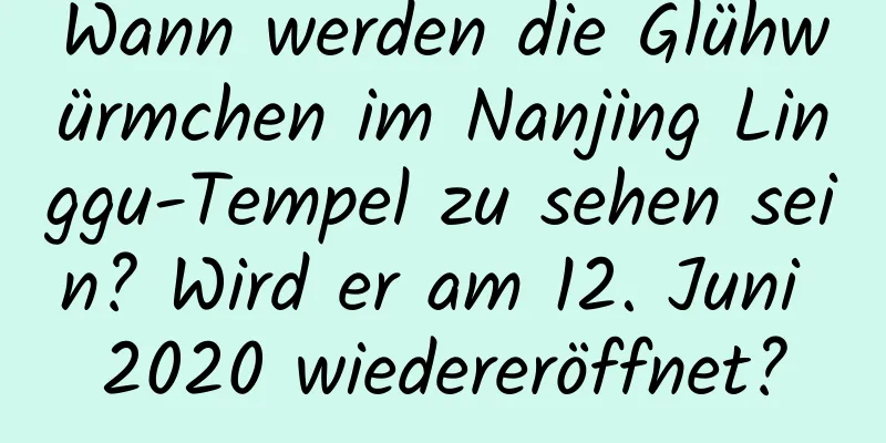 Wann werden die Glühwürmchen im Nanjing Linggu-Tempel zu sehen sein? Wird er am 12. Juni 2020 wiedereröffnet?