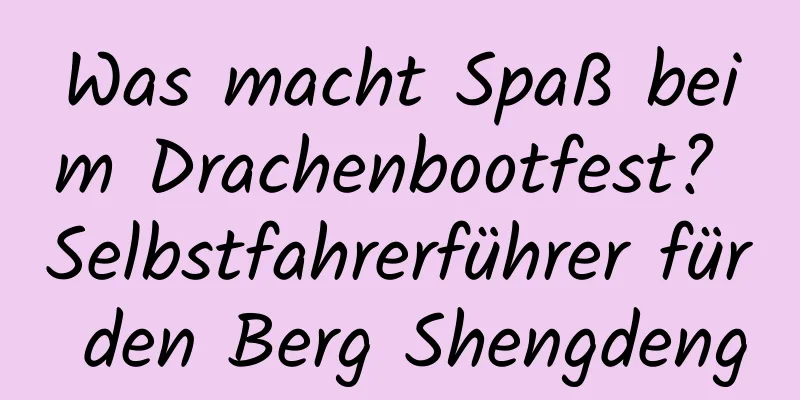 Was macht Spaß beim Drachenbootfest? Selbstfahrerführer für den Berg Shengdeng