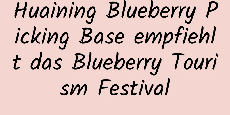 Huaining Blueberry Picking Base empfiehlt das Blueberry Tourism Festival