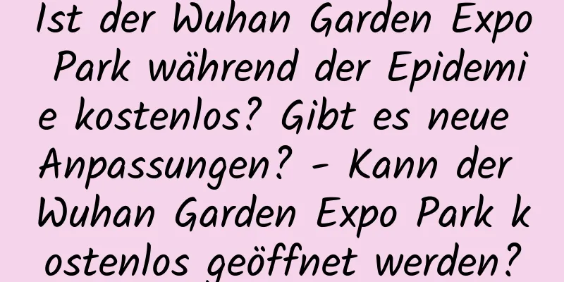 Ist der Wuhan Garden Expo Park während der Epidemie kostenlos? Gibt es neue Anpassungen? - Kann der Wuhan Garden Expo Park kostenlos geöffnet werden?