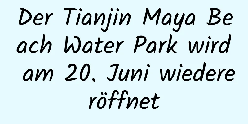 Der Tianjin Maya Beach Water Park wird am 20. Juni wiedereröffnet