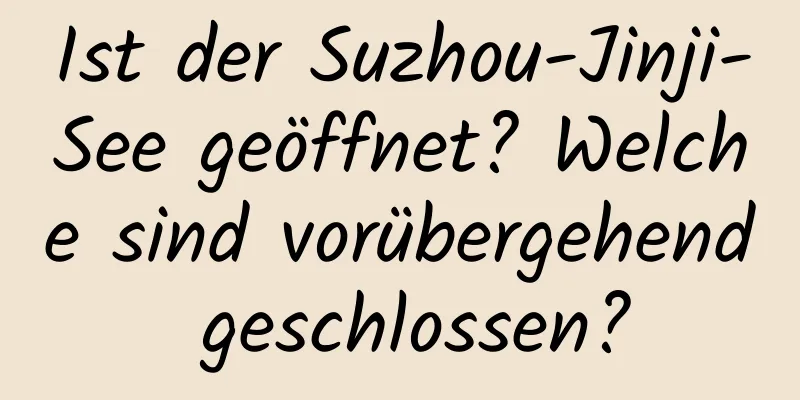 Ist der Suzhou-Jinji-See geöffnet? Welche sind vorübergehend geschlossen?