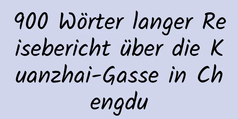 900 Wörter langer Reisebericht über die Kuanzhai-Gasse in Chengdu