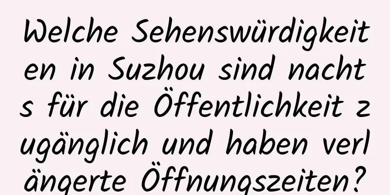 Welche Sehenswürdigkeiten in Suzhou sind nachts für die Öffentlichkeit zugänglich und haben verlängerte Öffnungszeiten?