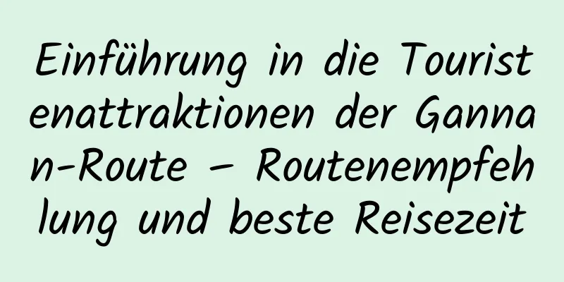 Einführung in die Touristenattraktionen der Gannan-Route – Routenempfehlung und beste Reisezeit