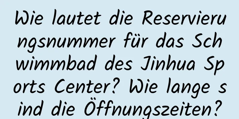 Wie lautet die Reservierungsnummer für das Schwimmbad des Jinhua Sports Center? Wie lange sind die Öffnungszeiten?