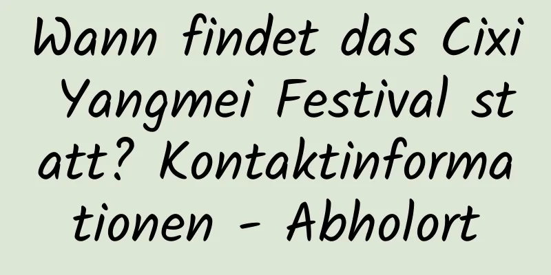 Wann findet das Cixi Yangmei Festival statt? Kontaktinformationen - Abholort