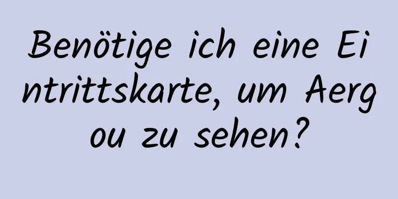 Benötige ich eine Eintrittskarte, um Aergou zu sehen?