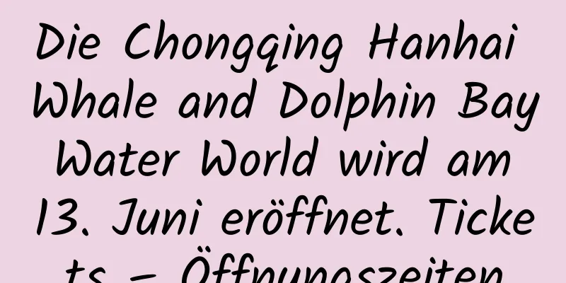 Die Chongqing Hanhai Whale and Dolphin Bay Water World wird am 13. Juni eröffnet. Tickets – Öffnungszeiten