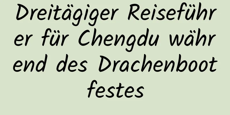 Dreitägiger Reiseführer für Chengdu während des Drachenbootfestes