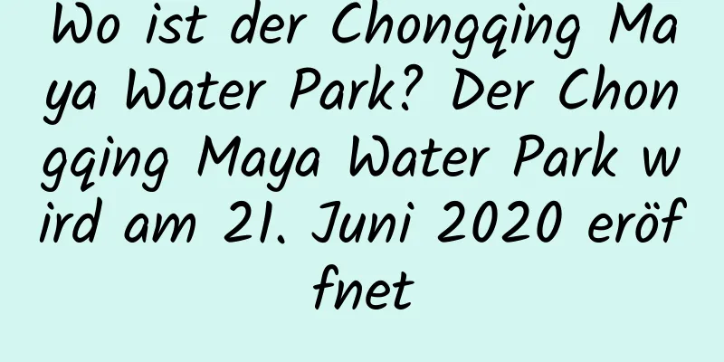 Wo ist der Chongqing Maya Water Park? Der Chongqing Maya Water Park wird am 21. Juni 2020 eröffnet