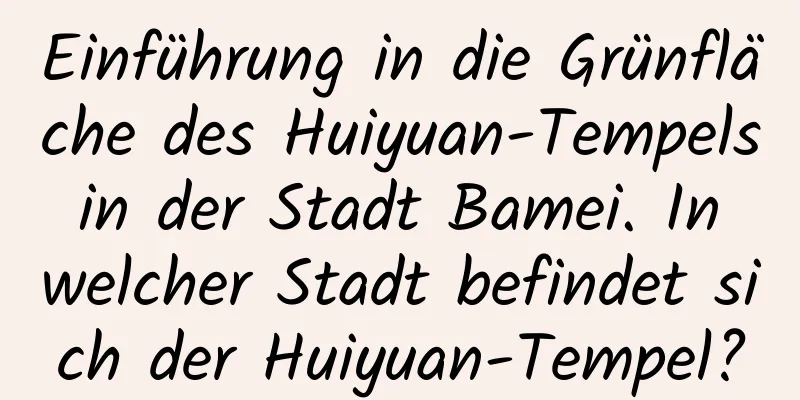 Einführung in die Grünfläche des Huiyuan-Tempels in der Stadt Bamei. In welcher Stadt befindet sich der Huiyuan-Tempel?