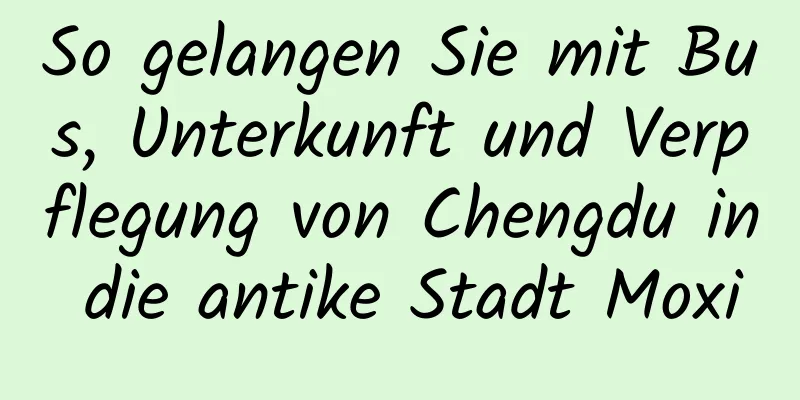 So gelangen Sie mit Bus, Unterkunft und Verpflegung von Chengdu in die antike Stadt Moxi