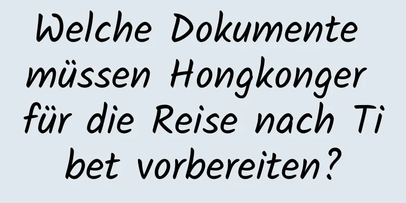 Welche Dokumente müssen Hongkonger für die Reise nach Tibet vorbereiten?