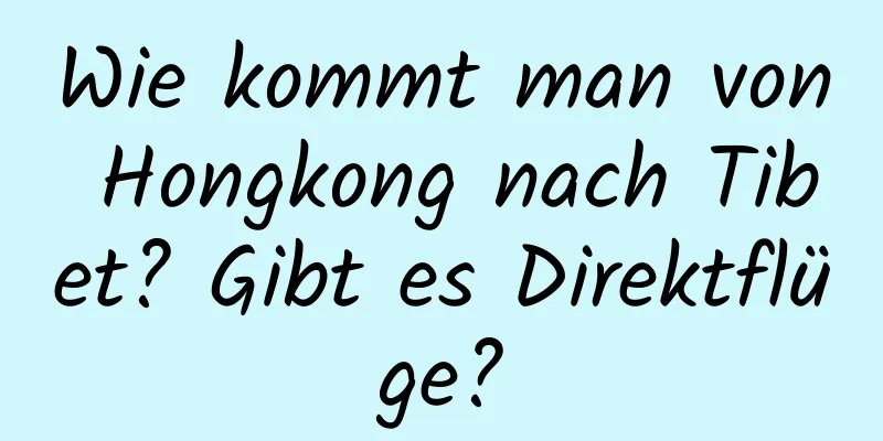 Wie kommt man von Hongkong nach Tibet? Gibt es Direktflüge?