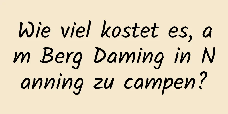 Wie viel kostet es, am Berg Daming in Nanning zu campen?