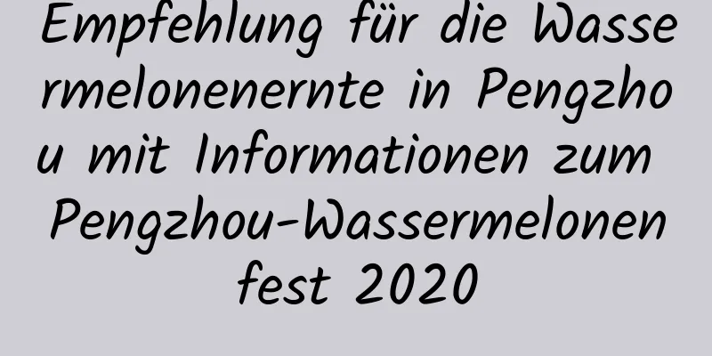 Empfehlung für die Wassermelonenernte in Pengzhou mit Informationen zum Pengzhou-Wassermelonenfest 2020