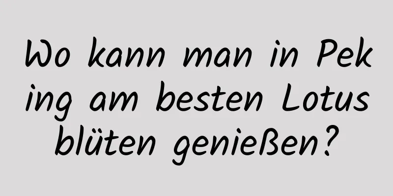 Wo kann man in Peking am besten Lotusblüten genießen?