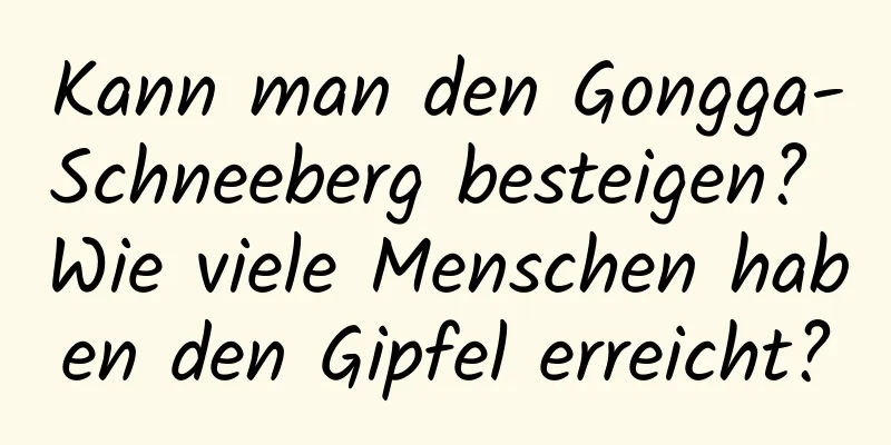 Kann man den Gongga-Schneeberg besteigen? Wie viele Menschen haben den Gipfel erreicht?