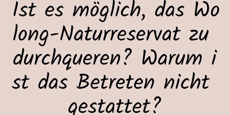 Ist es möglich, das Wolong-Naturreservat zu durchqueren? Warum ist das Betreten nicht gestattet?