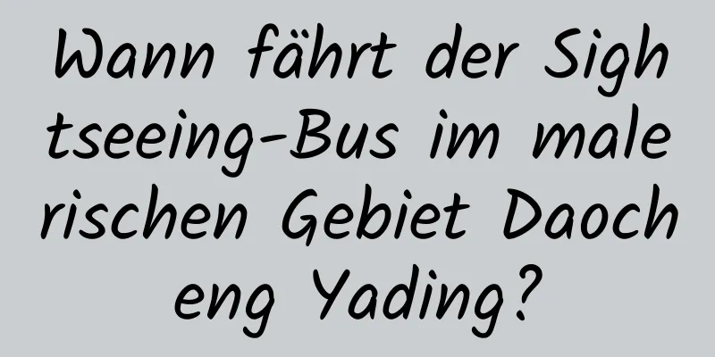 Wann fährt der Sightseeing-Bus im malerischen Gebiet Daocheng Yading?