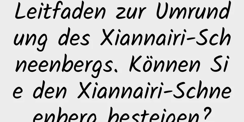 Leitfaden zur Umrundung des Xiannairi-Schneenbergs. Können Sie den Xiannairi-Schneenberg besteigen?