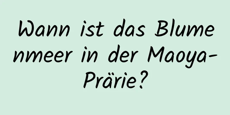 Wann ist das Blumenmeer in der Maoya-Prärie?