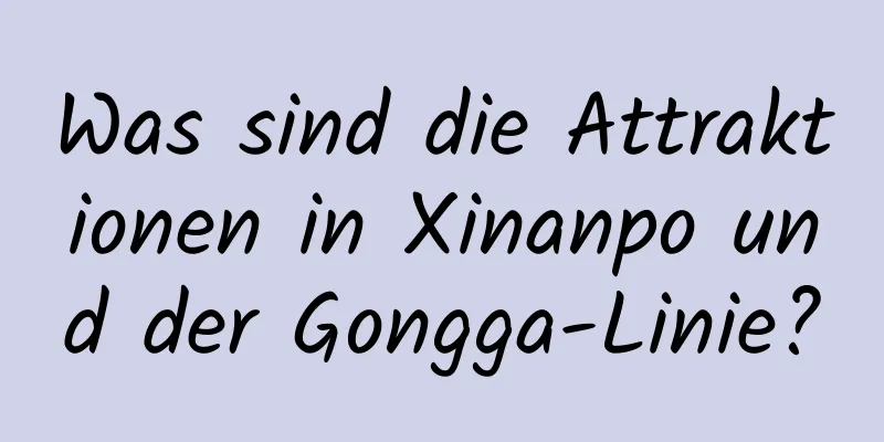 Was sind die Attraktionen in Xinanpo und der Gongga-Linie?