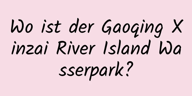 Wo ist der Gaoqing Xinzai River Island Wasserpark?