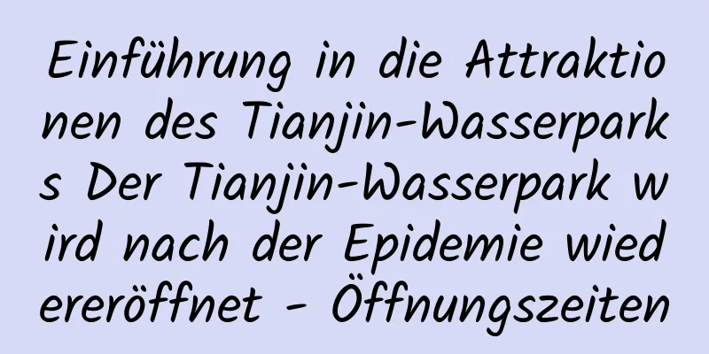 Einführung in die Attraktionen des Tianjin-Wasserparks Der Tianjin-Wasserpark wird nach der Epidemie wiedereröffnet - Öffnungszeiten