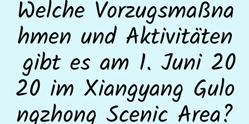 Welche Vorzugsmaßnahmen und Aktivitäten gibt es am 1. Juni 2020 im Xiangyang Gulongzhong Scenic Area?