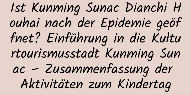 Ist Kunming Sunac Dianchi Houhai nach der Epidemie geöffnet? Einführung in die Kulturtourismusstadt Kunming Sunac – Zusammenfassung der Aktivitäten zum Kindertag