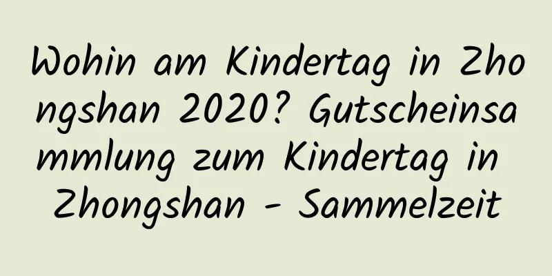 Wohin am Kindertag in Zhongshan 2020? Gutscheinsammlung zum Kindertag in Zhongshan - Sammelzeit