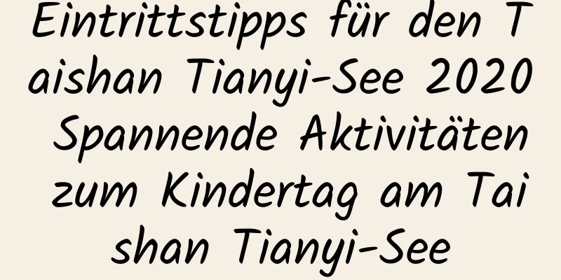 Eintrittstipps für den Taishan Tianyi-See 2020 Spannende Aktivitäten zum Kindertag am Taishan Tianyi-See