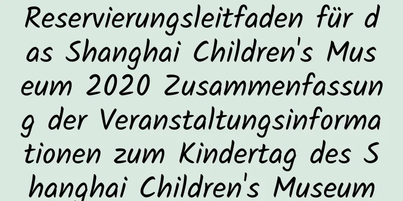 Reservierungsleitfaden für das Shanghai Children's Museum 2020 Zusammenfassung der Veranstaltungsinformationen zum Kindertag des Shanghai Children's Museum