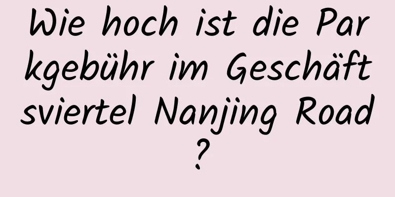 Wie hoch ist die Parkgebühr im Geschäftsviertel Nanjing Road?