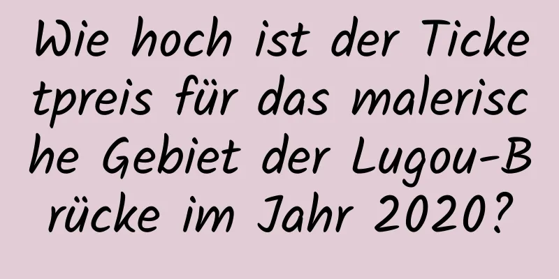 Wie hoch ist der Ticketpreis für das malerische Gebiet der Lugou-Brücke im Jahr 2020?