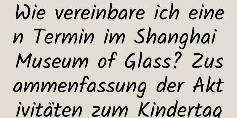 Wie vereinbare ich einen Termin im Shanghai Museum of Glass? Zusammenfassung der Aktivitäten zum Kindertag