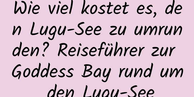 Wie viel kostet es, den Lugu-See zu umrunden? Reiseführer zur Goddess Bay rund um den Lugu-See