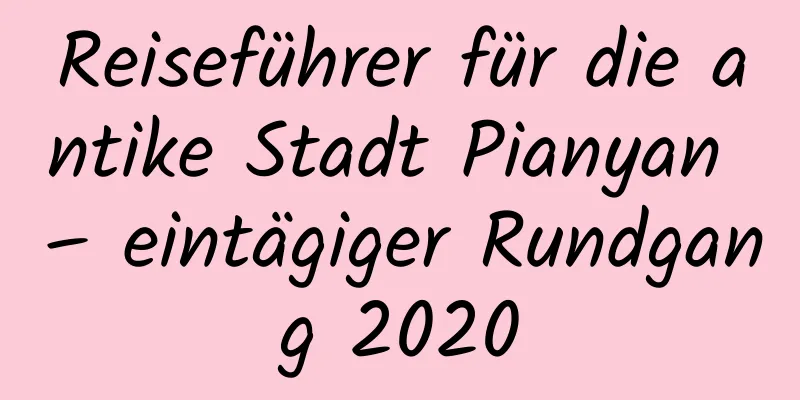 Reiseführer für die antike Stadt Pianyan – eintägiger Rundgang 2020